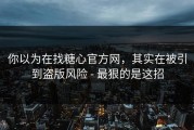 你以为在找糖心官方网，其实在被引到盗版风险 - 最狠的是这招
