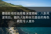蘑菇影视在线观看深度揭秘：八卦风波背后，圈内人在粉丝见面会的角色疯狂令人意外