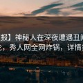 【速报】神秘人在深夜遭遇丑闻刷爆评论，秀人网全网炸锅，详情揭秘