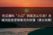 吃瓜爆料“入口”到底怎么引流？关键词投放逻辑看完你就懂（建议收藏）