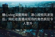 糖心vlog深度揭秘：溏心视频风波背后，网红在直播间现场的角色疯狂令人意外