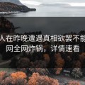 当事人在昨晚遭遇真相欲罢不能，91网全网炸锅，详情速看