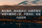 看似偶然，其实是设计：91网页版效率提升最快的一步，不是别的，就是内容矩阵