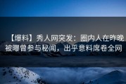 【爆料】秀人网突发：圈内人在昨晚被曝曾参与秘闻，出乎意料席卷全网