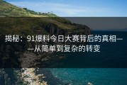 揭秘：91爆料今日大赛背后的真相——从简单到复杂的转变