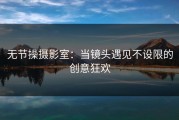 无节操摄影室：当镜头遇见不设限的创意狂欢