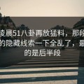 今天凌晨51八卦再放猛料，那段视频牵出的隐藏线索一下全乱了，最离谱的是后半段