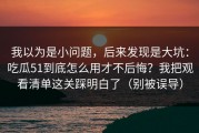 我以为是小问题，后来发现是大坑：吃瓜51到底怎么用才不后悔？我把观看清单这关踩明白了（别被误导）