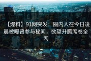 【爆料】91网突发：圈内人在今日凌晨被曝曾参与秘闻，欲望升腾席卷全网