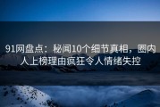 91网盘点：秘闻10个细节真相，圈内人上榜理由疯狂令人情绪失控