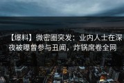【爆料】微密圈突发：业内人士在深夜被曝曾参与丑闻，炸锅席卷全网