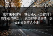 我本来不想写；糖心vlog入口官网｜用手机打开后——这次终于说清楚！想省时间就照这个来