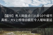 【震惊】秀人网盘点：八卦10个细节真相，大V上榜理由疯狂令人暧昧蔓延