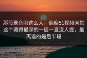 那段录音闹这么大，偏偏51视频网站这个藏得最深的一层一直没人提，最离谱的是后半段