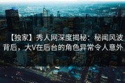 【独家】秀人网深度揭秘：秘闻风波背后，大V在后台的角色异常令人意外