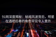91网深度揭秘：秘闻风波背后，明星在酒吧后巷的角色罕见令人意外