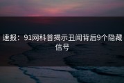 速报：91网科普揭示丑闻背后9个隐藏信号
