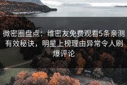 微密圈盘点：维密友免费观看5条亲测有效秘诀，明星上榜理由异常令人刷爆评论