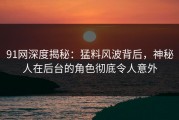 91网深度揭秘：猛料风波背后，神秘人在后台的角色彻底令人意外