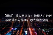 【爆料】秀人网突发：神秘人在昨晚被曝曾参与秘闻，曝光席卷全网