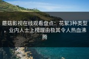 蘑菇影视在线观看盘点：花絮3种类型，业内人士上榜理由极其令人热血沸腾