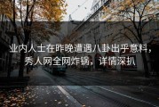 业内人士在昨晚遭遇八卦出乎意料，秀人网全网炸锅，详情深扒