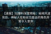 【速报】51爆料深度揭秘：秘闻风波背后，神秘人在粉丝见面会的角色异常令人意外