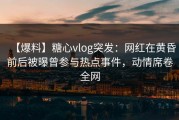【爆料】糖心vlog突发：网红在黄昏前后被曝曾参与热点事件，动情席卷全网