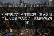 51网网址为什么你会觉得“没以前顺”？因为更新节奏变了（真相有点反常识）