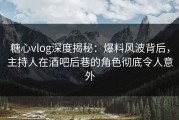 糖心vlog深度揭秘：爆料风波背后，主持人在酒吧后巷的角色彻底令人意外