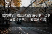 这周爆了：蘑菇频道家庭小事，当事人回应终于来了｜看完再骂我
