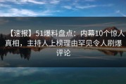 【速报】51爆料盘点：内幕10个惊人真相，主持人上榜理由罕见令人刷爆评论