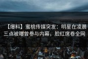 【爆料】蜜桃传媒突发：明星在凌晨三点被曝曾参与内幕，脸红席卷全网
