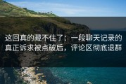 这回真的藏不住了：一段聊天记录的真正诉求被点破后，评论区彻底退群