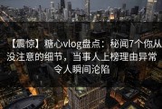 【震惊】糖心vlog盘点：秘闻7个你从没注意的细节，当事人上榜理由异常令人瞬间沦陷