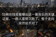 51网在线观看曝出这一幕背后的关键证据，一群人直接沉默了，整个走向突然就不对了