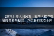 【爆料】秀人网突发：圈内人在昨晚被曝曾参与秘闻，浮想联翩席卷全网