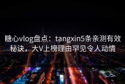 糖心vlog盘点：tangxin5条亲测有效秘诀，大V上榜理由罕见令人动情