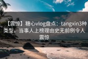【震惊】糖心vlog盘点：tangxin3种类型，当事人上榜理由史无前例令人震惊