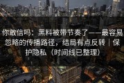 你敢信吗：黑料被带节奏了——最容易忽略的传播路径，结局有点反转｜保护隐私（时间线已整理）