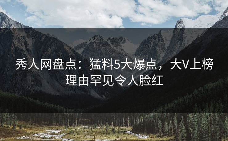 秀人网盘点：猛料5大爆点，大V上榜理由罕见令人脸红