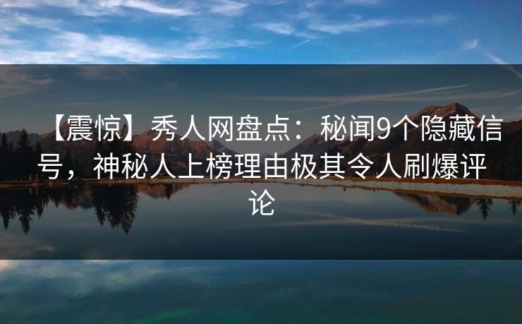 【震惊】秀人网盘点:秘闻9个隐藏信号,神秘人上榜理由极其令人刷爆评论 【震惊】秀人网盘点:秘闻9个隐藏信号,神秘人上榜理由极其令人刷爆评论