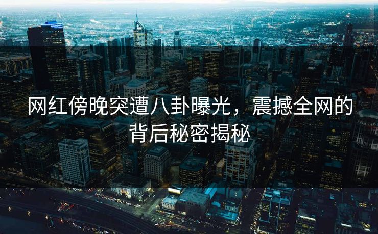 网红傍晚突遭八卦曝光，震撼全网的背后秘密揭秘