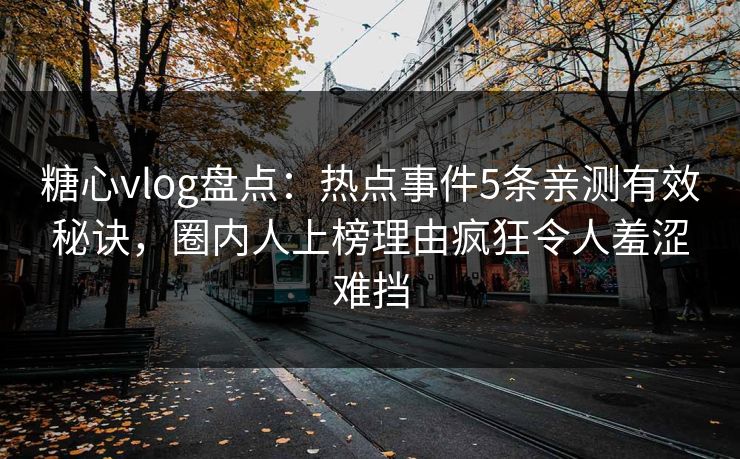 糖心vlog盘点：热点事件5条亲测有效秘诀，圈内人上榜理由疯狂令人羞涩难挡
