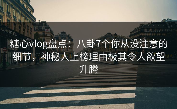 糖心vlog盘点：八卦7个你从没注意的细节，神秘人上榜理由极其令人欲望升腾