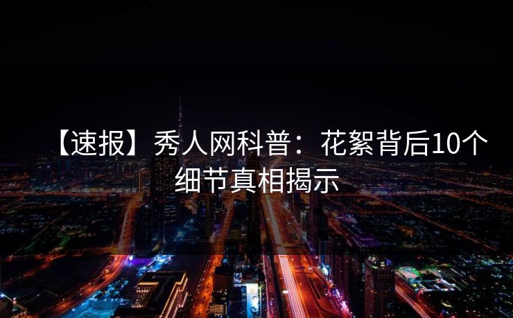 【速报】秀人网科普:花絮背后10个细节真相揭示 【速报】秀人网科普:花絮背后10个细节真相揭示
