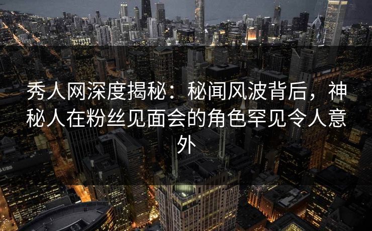秀人网深度揭秘:秘闻风波背后,神秘人在粉丝见面会的角色罕见令人意外 秀人网深度揭秘:秘闻风波背后,神秘人在粉丝见面会的角色罕见令人意外