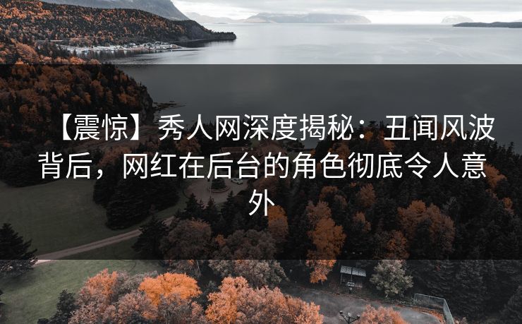 【震惊】秀人网深度揭秘：丑闻风波背后，网红在后台的角色彻底令人意外