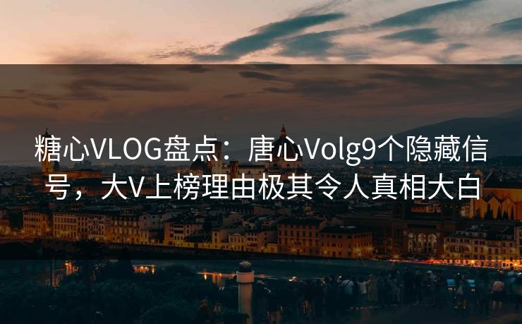 糖心VLOG盘点：唐心Volg9个隐藏信号，大V上榜理由极其令人真相大白