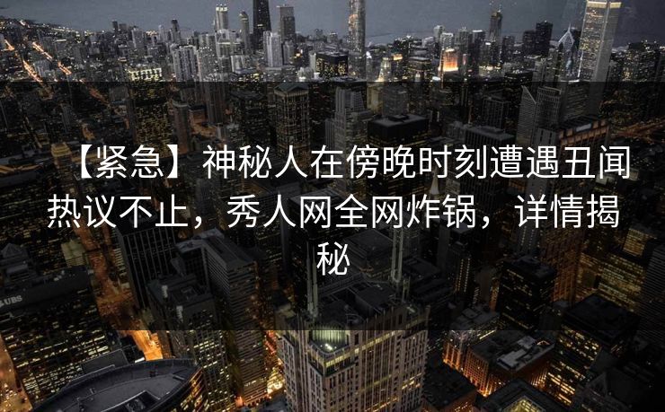 【紧急】神秘人在傍晚时刻遭遇丑闻热议不止,秀人网全网炸锅,详情揭秘 【紧急】神秘人在傍晚时刻遭遇丑闻热议不止,秀人网全网炸锅,详情揭秘